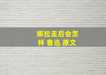 娜拉走后会怎样 鲁迅 原文